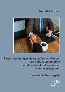 Personalbindung im demografischen Wandel: Die entscheidende Rolle der Mitarbeiterbindung für den Unternehmenserfolg: Bearbeitete Neuausgabe