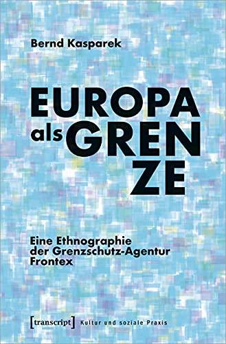 Europa als Grenze: Eine Ethnographie der Grenzschutz-Agentur Frontex (Kultur und soziale Praxis)