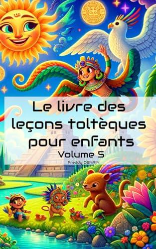 Le livre des leçons toltèques pour enfants - Volume 5 - Un recueil d'histoires inspirantes pour enfants 5 - 10 ans - Force intérieur, confiance en ... des leçons toltèques pour enfants, Band 5)