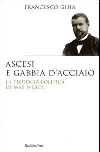 Ascesi e gabbia d'acciaio. La teologia politica di Max Weber