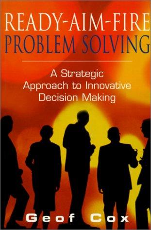 Ready-Aim-Fire Problem Solving: A Strategic Approach to Innovative Decision Making: A Strategic Approach to Decision Making