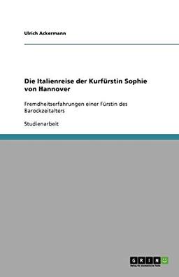 Die Italienreise der Kurfürstin Sophie von Hannover: Fremdheitserfahrungen einer Fürstin des Barockzeitalters