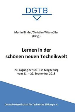 Lernen in der schönen neuen Technikwelt: 20. Tagung der DGTB in Magdeburg vom 21.-22. September 2018 (Tagungen der Deutschen Gesellschaft für Technische Bildung)