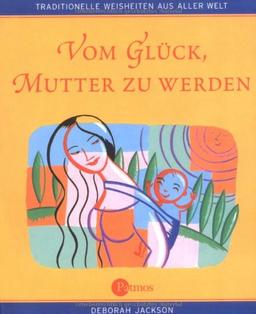 Vom Glück, Mutter zu werden. Traditionelle Weisheiten aus aller Welt