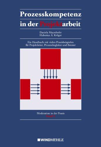 Prozesskompetenz in der Projektarbeit: Ein Handbuch mit vielen Praxisbeispielen für Projektleiter, Prozessbegleiter und Berater