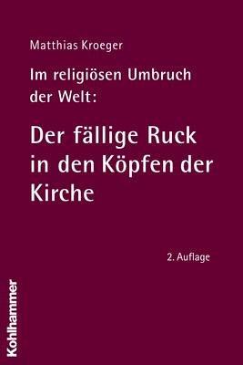 Im religiösen Umbruch der Welt: Der fällige Ruck in den Köpfen der Kirche: Über Grundriss und Bausteine des religiösen Wandels im Herzen der Kirche