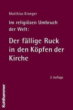 Im religiösen Umbruch der Welt: Der fällige Ruck in den Köpfen der Kirche: Über Grundriss und Bausteine des religiösen Wandels im Herzen der Kirche