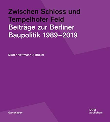 Zwischen Schloss und Tempelhofer Feld: Beiträge zur Berliner Baupolitik 1989-2019