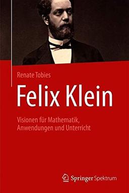 Felix Klein: Visionen für Mathematik, Anwendungen und Unterricht