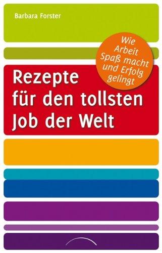 Rezepte für den tollsten Job der Welt: Wie Arbeit Spaß macht und Erfolg gelingt