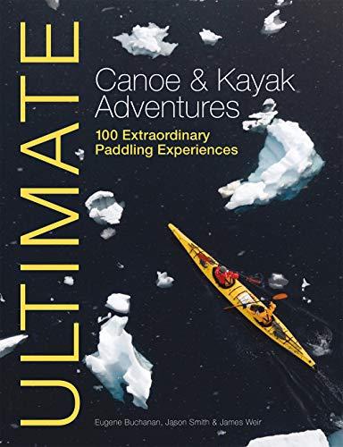 Ultimate Canoe and Kayak Adventures: 100 Extraordinary Paddling Experiences (Ultimate Adventures)