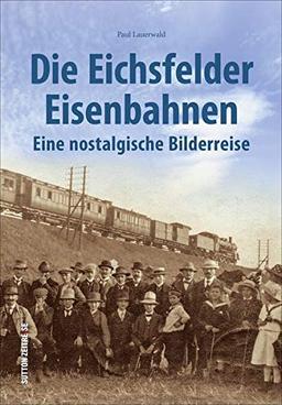 Die Eichsfelder Eisenbahnen, Strecken, Fahrzeuge, Bahnhöfe in rund 160 faszinierenden Fotografien: Eine nostalgische Bilderreise (Sutton - Auf Schienen unterwegs)