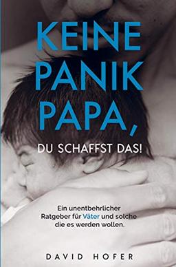 KEINE PANIK PAPA, DU SCHAFFST DAS!: Ein unentbehrlicher Ratgeber für Väter und solche die es werden wollen.