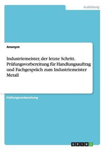 Industriemeister, der letzte Schritt. Prüfungsvorbereitung für Handlungsauftrag und Fachgespräch zum Industriemeister Metall