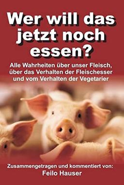 Wer will das jetzt noch essen?: Alle Wahrheiten über unser Fleisch, über das Verhalten der Fleischesser und vom Verhalten der Vegetarier