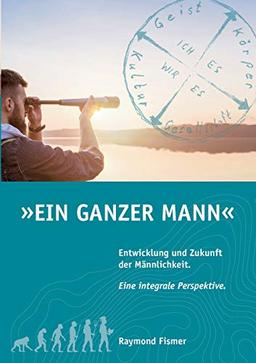 Ein Ganzer Mann: Entwicklung und Zukunft der Männlichkeit. Eine integrale Perspektive.