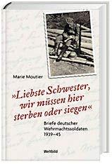 "Liebste Schwester, wir müssen hier sterben oder siegen.": Briefe deutscher Wehrmachtssoldaten 1939-45