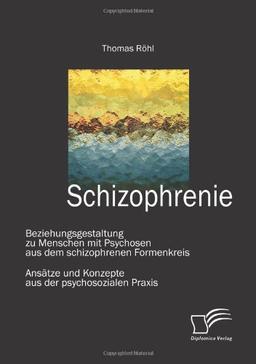 Schizophrenie: Beziehungsgestaltung zu Menschen mit Psychosen aus dem schizophrenen Formenkreis: Ansätze und Konzepte aus der psychosozialen Praxis