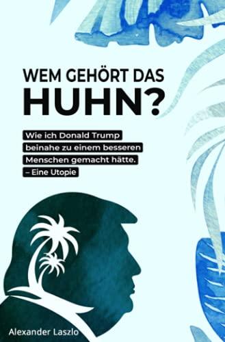 Wem gehört das Huhn?: Wie ich Donald Trump beinahe zu einem besseren Menschen gemacht hätte.