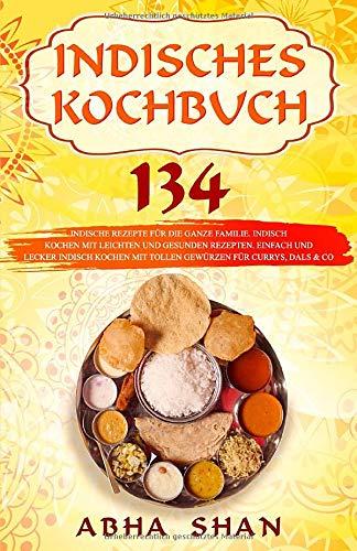 Indisches Kochbuch: 134 indische Rezepte für die ganze Familie. Indisch kochen mit leichten und gesunden Rezepten. Einfach und lecker indisch kochen ... Co. (Indien Kochbuch- Indische Küche, Band 1)