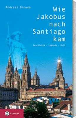 Wie Jakobus nach Santiago kam: Geschichte - Legende - Kult. Hindergründe und Besonderheiten zur Pilgerschaft am Jakobsweg