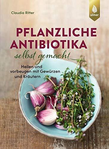 Pflanzliche Antibiotika selbst gemacht: Heilen und vorbeugen mit Gewürzen und Kräutern