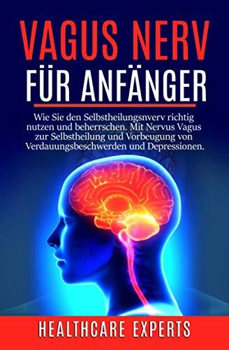 Vagus Nerv: Vagus Nerv für Anfänger: Wie Sie den Selbstheilungsnverv richtig nutzen und beherrschen. Mit Nervus Vagus zur Selbstheilung und Vorbeugung von Verdauungsbeschwerden und Depressionen.