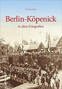 Berlin-Köpenick in alten Fotografien: Bildband mit historischen Bilder von 1900 bis 1980, die den Kiez zeigen, der heute zum Bezirk Treptow-Köpenick ... Schulen, Feste und Feiern (Archivbilder)