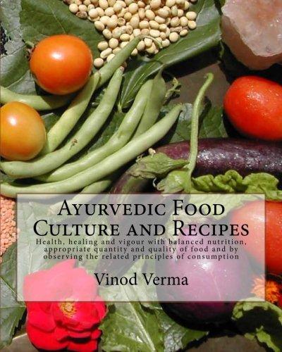 Ayurvedic Food Culture and Recipes: Health, healing and vigour with balanced nutrition, appropriate quantity and quality of food and by observing the related principles of consumption