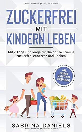 Zuckerfrei mit Kindern leben: Mit 7 Tage Challenge für die ganze Familie | zuckerfrei ernähren und kochen | inkl. gesunde Rezepte und Kinder-Bonus