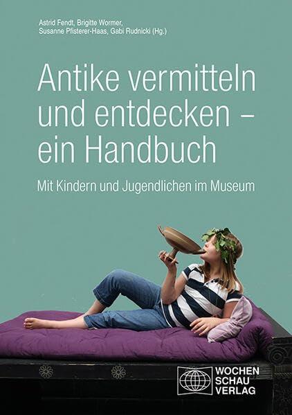 Antike vermitteln und entdecken – ein Handbuch: Mit Kindern und Jugendlichen im Museum