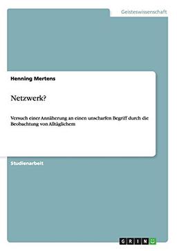 Was ist ein Netzwerk? Versuch einer Annäherung an diesen unscharfen Begriff durch die Beobachtung von Alltäglichem: Versuch einer Annäherung an einen ... durch die Beobachtung von Alltäglichem