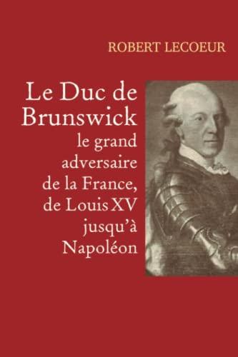 Le Duc de Brunswick, le grand adversaire de la France, de Louis XV jusqu'à Napoléon