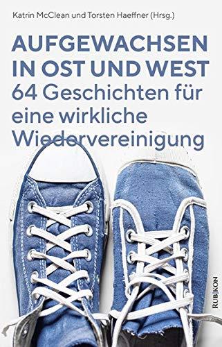 Aufgewachsen in Ost und West: 64 Geschichten für eine wirkliche Wiedervereinigung: 64 Geschichten fr eine wirkliche Wiedervereinigung