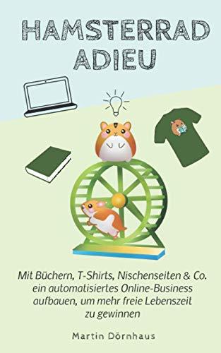 Hamsterrad Adieu: Mit Büchern, T-Shirts, Nischenseiten & Co. ein automatisiertes Online-Business aufbauen, um mehr freie Lebenszeit zu gewinnen