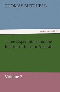 Three Expeditions into the Interior of Eastern Australia: Volume 2 (TREDITION CLASSICS)