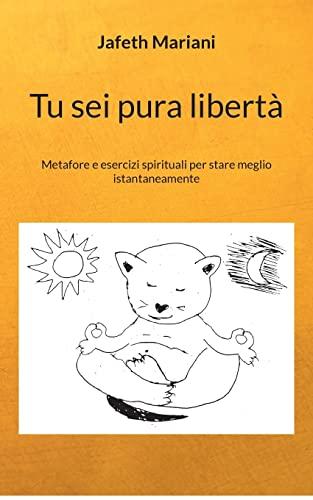 Tu sei pura libertà: Metafore e esercizi spirituali per stare meglio istantaneamente