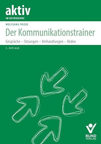 Der Kommunikationstrainer: Gespräche - Sitzungen - Verhandlungen - Reden (aktiv in der Interessenvertretung)