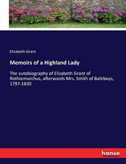 Memoirs of a Highland Lady: The autobiography of Elizabeth Grant of Rothiemurchus, afterwards Mrs. Smith of Baltiboys, 1797-1830