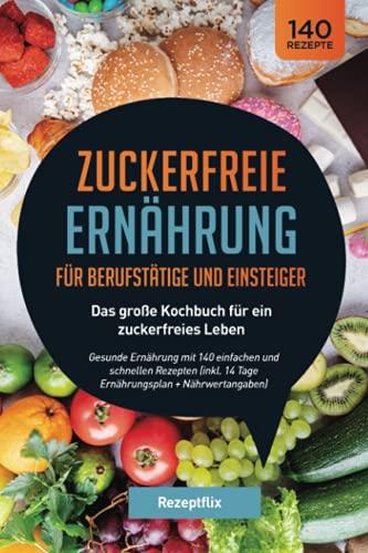 Zuckerfreie Ernährung für Berufstätige und Einsteiger - Das große Kochbuch für ein zuckerfreies Leben: Gesunde Ernährung mit 140 einfachen und ... 14 Tage Ernährungsplan + Nährwertangaben)