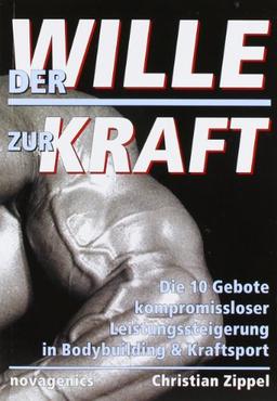 Der Wille zur Kraft: Die zehn Gebote kompromissloser Leistungssteigerung in Bodybuilding und Kraftsport