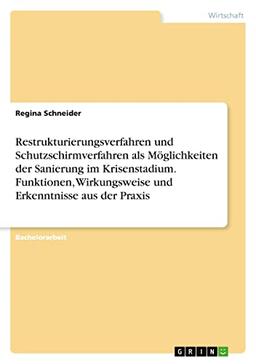 Restrukturierungsverfahren und Schutzschirmverfahren als Möglichkeiten der Sanierung im Krisenstadium. Funktionen, Wirkungsweise und Erkenntnisse aus der Praxis