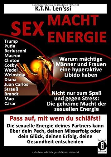 SEX - MACHT - ENERGIE Warum mächtige Männer und Frauen eine hyperaktive Libido haben!: Nicht nur zum Spaß und gegen Stress: Die geheime Macht der sexuellen Energie zum Erweitern des Bewusstseins