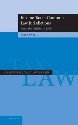 Income Tax in Common Law Jurisdictions: Volume 1, From the Origins to 1820 (Cambridge Tax Law Series)