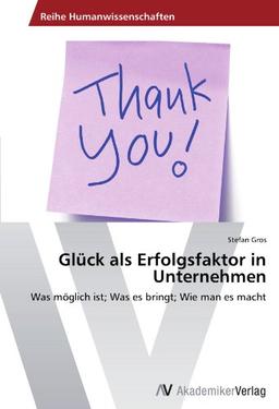 Glück als Erfolgsfaktor in Unternehmen: Was möglich ist; Was es bringt; Wie man es macht