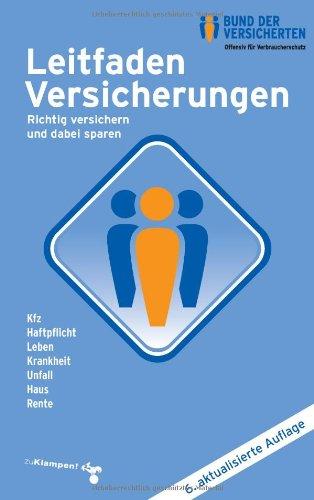 Leitfaden Versicherungen: Richtig versichern und dabei sparen Kfz - Haftpflicht - Leben - Krankheit - Unfall - Haus - Rente