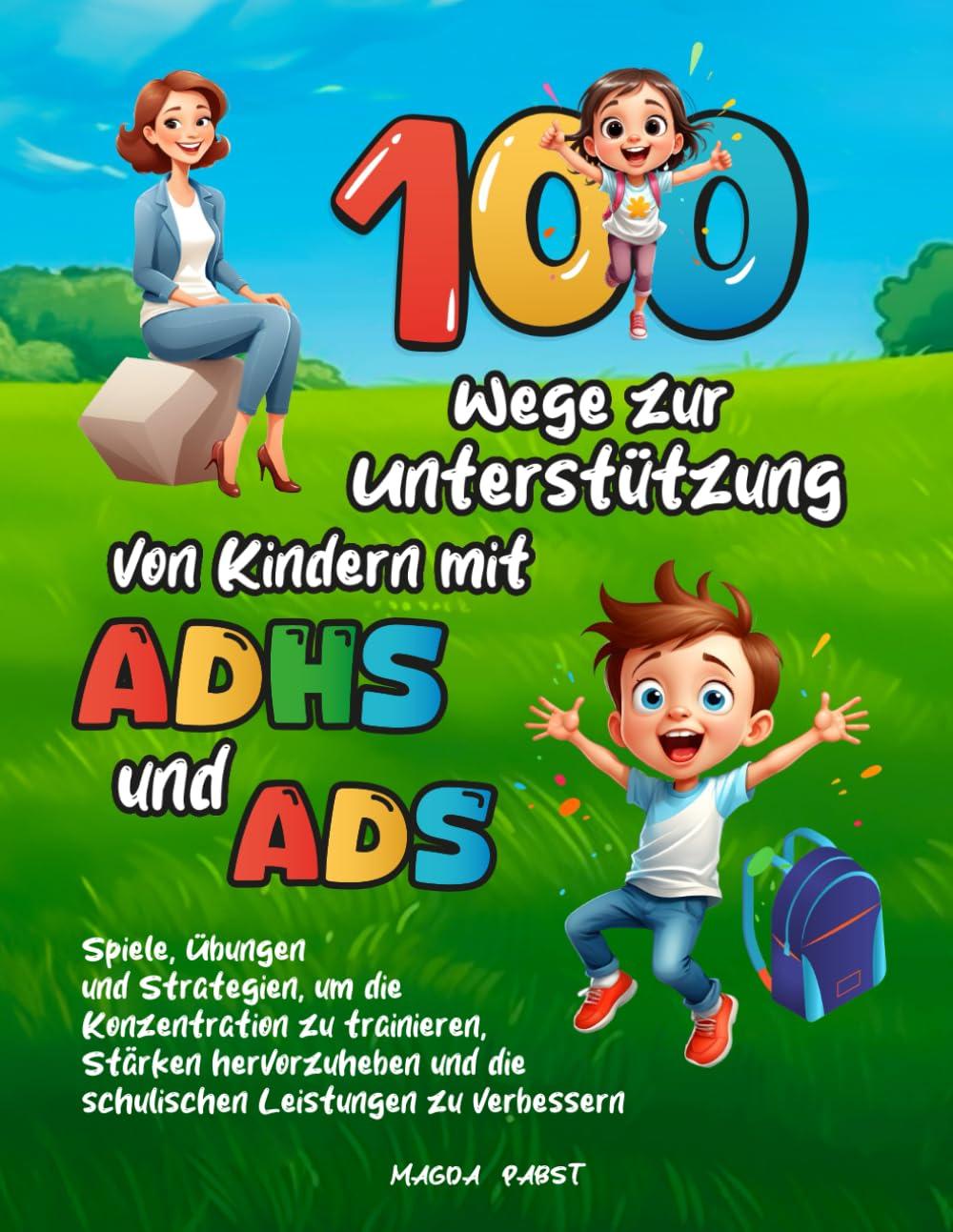 100 Wege zur Unterstützung von Kindern mit ADHS und ADS: Spiele, Übungen und Strategien, um die Konzentration zu trainieren, Stärken hervorzuheben und die schulischen Leistungen zu verbessern