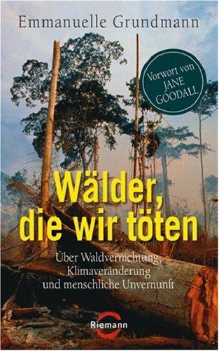 Wälder, die wir töten: Über Waldvernichtung, Klimaveränderung und menschliche Unvernunft