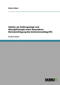 Gehlen als Anthropologe und Moralphilosoph unter besonderer Berücksichtigung des Institutionenbegriffs