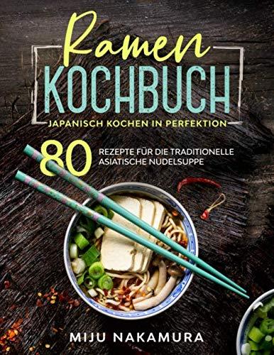 Ramen Kochbuch: Japanisch Kochen in Perfektion. 80 Rezepte für die traditionelle, asiatische Nudelsuppe. (Japanische Küche, Band 1)